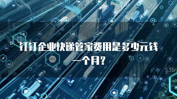 钉钉企业快递管家费用是多少元钱一个月?