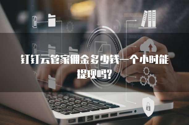 钉钉云管家佣金多少钱一个小时能提现吗?