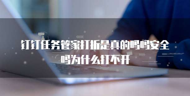 钉钉任务管家打折是真的吗吗安全吗为什么打不开
