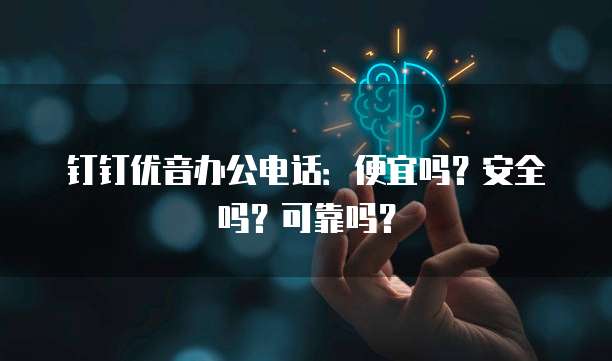 钉钉优音办公电话:便宜吗?安全吗?可靠吗?
