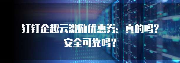 钉钉企趣云激励优惠券:真的吗?安全可靠吗?