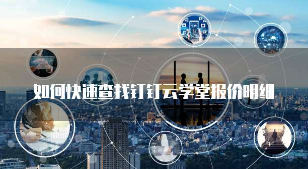 如何快速查找钉钉云学堂报价明细