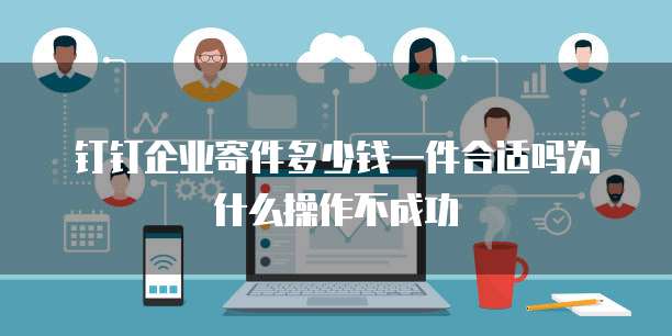 钉钉企业寄件多少钱一件合适吗为什么操作不成功