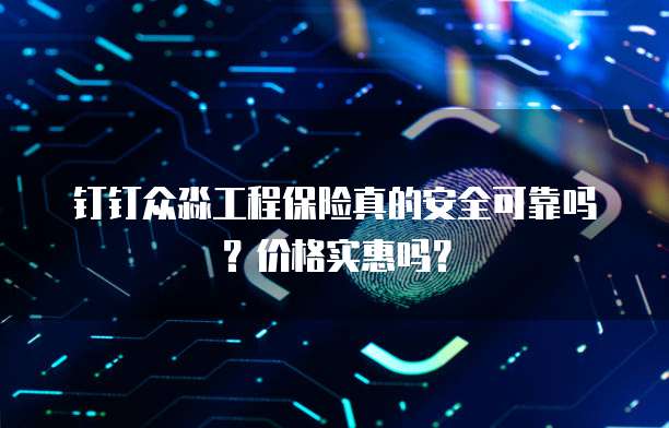 钉钉众淼工程保险真的安全可靠吗?价格实惠吗?