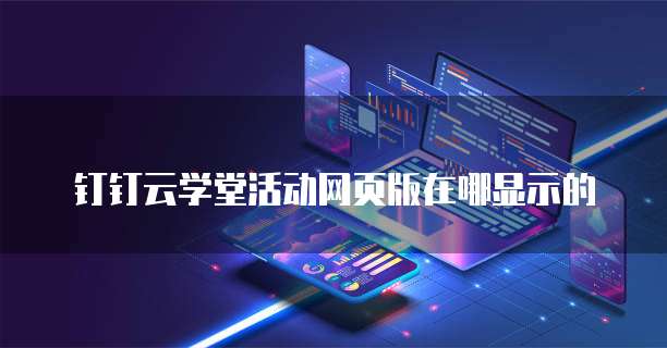 钉钉云学堂活动网页版在哪显示的