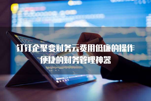 钉钉企聚变财务云费用低廉的操作便捷的财务管理神器