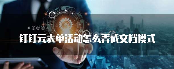 钉钉云表单活动怎么弄成文档模式