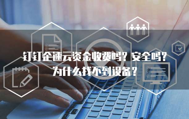 钉钉企速云资金收费吗?安全吗?为什么找不到设备?