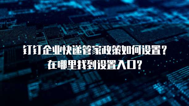 钉钉企业快递管家政策如何设置?在哪里找到设置入口?