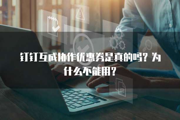 钉钉互成协作优惠券是真的吗?为什么不能用?