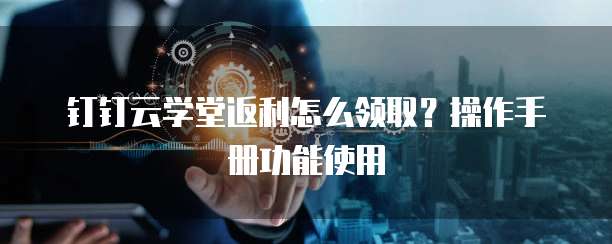 钉钉云学堂返利怎么领取?操作手册功能使用