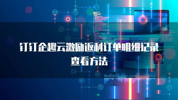 钉钉企趣云激励返利订单明细记录查看方法