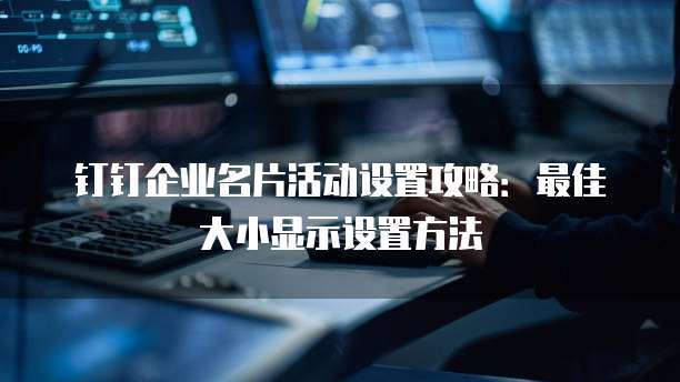 钉钉企业名片活动设置攻略:最佳大小显示设置方法