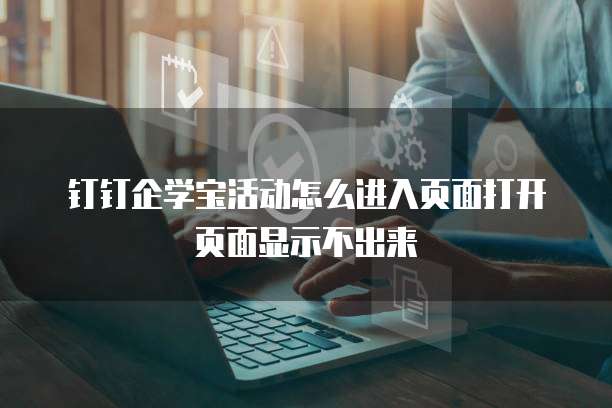 钉钉企学宝活动怎么进入页面打开页面显示不出来
