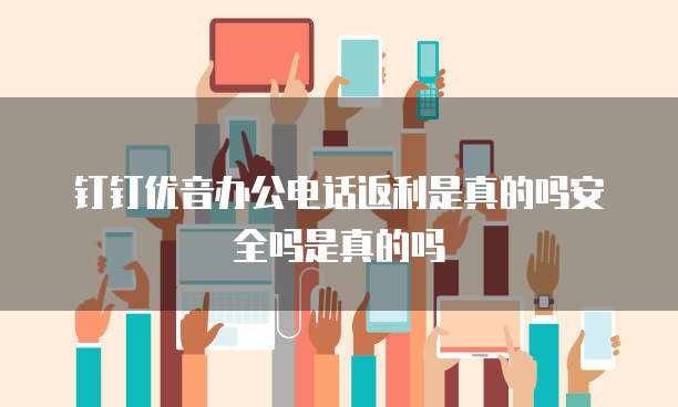钉钉优音办公电话返利是真的吗安全吗是真的吗