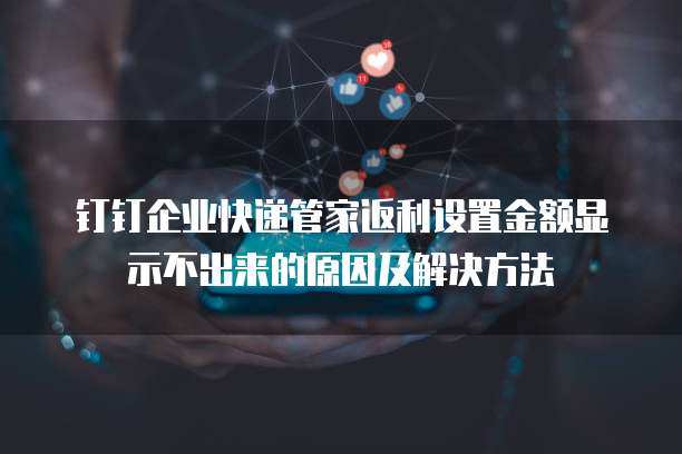 钉钉企业快递管家返利设置金额显示不出来的原因及解决方法