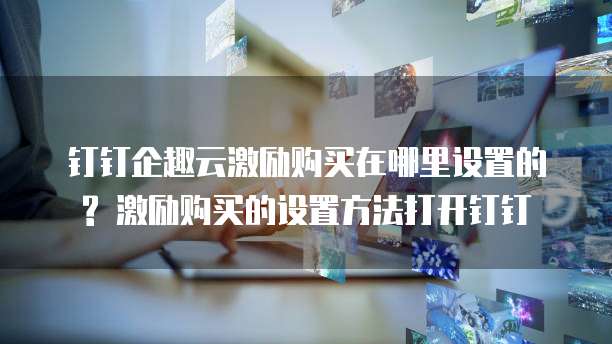 钉钉企趣云激励购买在哪里设置的? 激励购买的设置方法打开钉钉