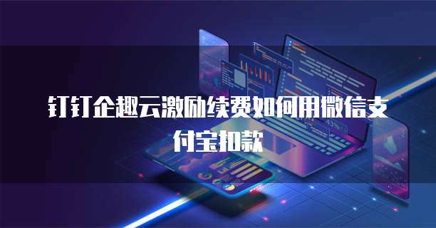 钉钉企趣云激励续费如何用微信支付宝扣款