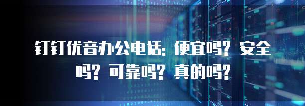 钉钉优音办公电话: 便宜吗? 安全吗? 可靠吗? 真的吗?