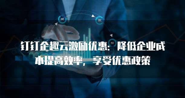 钉钉企趣云激励优惠：降低企业成本提高效率，享受优惠政策