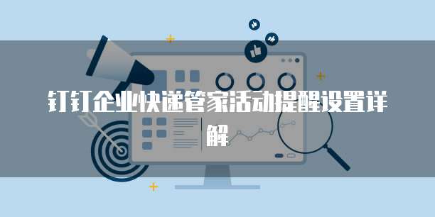 钉钉企业快递管家活动提醒设置详解