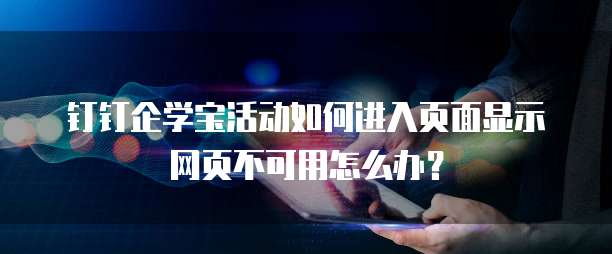 钉钉企学宝活动如何进入页面显示网页不可用怎么办?