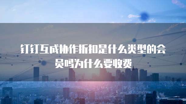 钉钉互成协作折扣是什么类型的会员吗为什么要收费