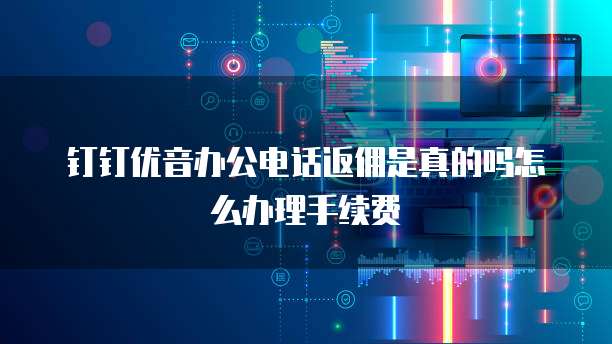 钉钉优音办公电话返佣是真的吗怎么办理手续费