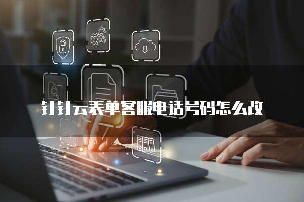 钉钉云表单客服电话号码怎么改