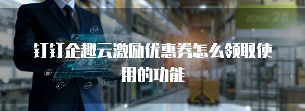 钉钉企趣云激励优惠券怎么领取使用的功能