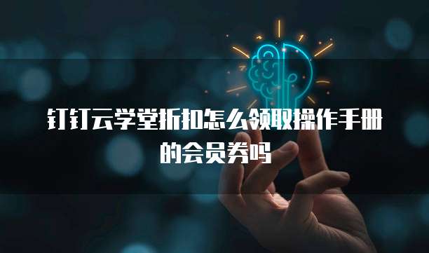 钉钉云学堂折扣怎么领取操作手册的会员券吗