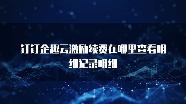 钉钉企趣云激励续费在哪里查看明细记录明细