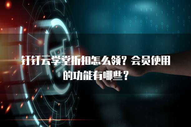 钉钉云学堂折扣怎么领？会员使用的功能有哪些？