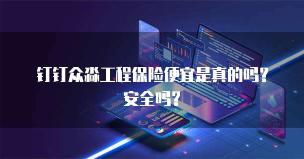 钉钉众淼工程保险便宜是真的吗?安全吗?
