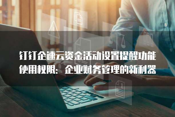 钉钉企速云资金活动设置提醒功能使用权限:企业财务管理的新利器