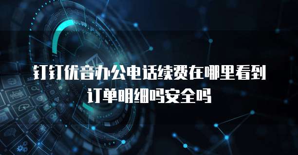钉钉优音办公电话续费在哪里看到订单明细吗安全吗
