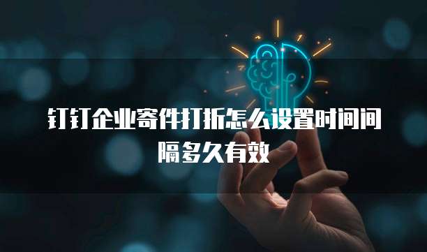 钉钉企业寄件打折怎么设置时间间隔多久有效