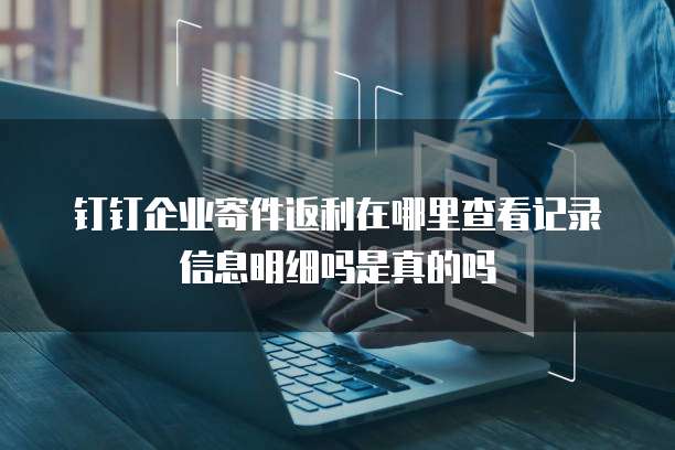 钉钉企业寄件返利在哪里查看记录信息明细吗是真的吗
