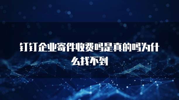 钉钉企业寄件收费吗是真的吗为什么找不到