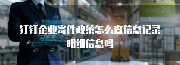 钉钉企业寄件政策怎么查信息记录明细信息吗