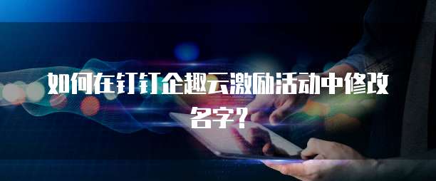 如何在钉钉企趣云激励活动中修改名字?