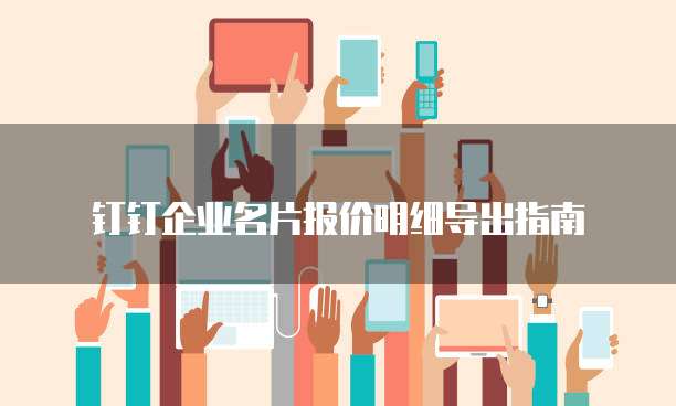 钉钉企业名片报价明细导出指南