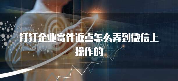 钉钉企业寄件返点怎么弄到微信上操作的