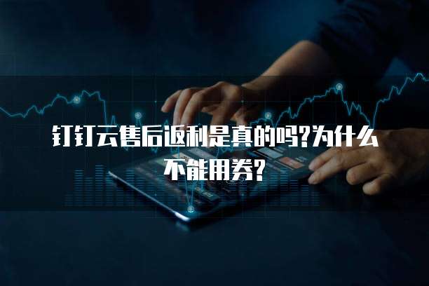 钉钉云售后返利是真的吗?为什么不能用券?