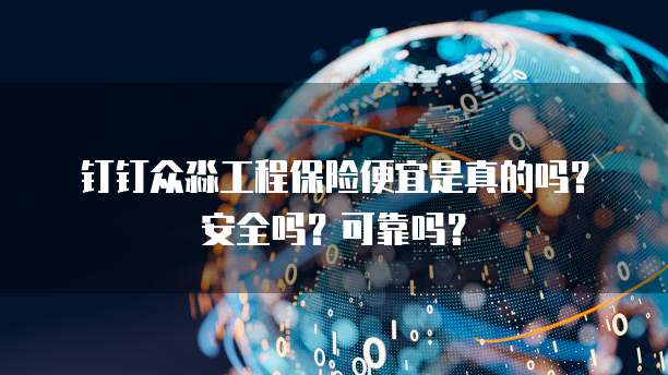 钉钉众淼工程保险便宜是真的吗?安全吗?可靠吗?