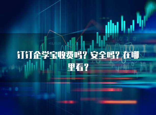 钉钉企学宝收费吗?安全吗?在哪里看?