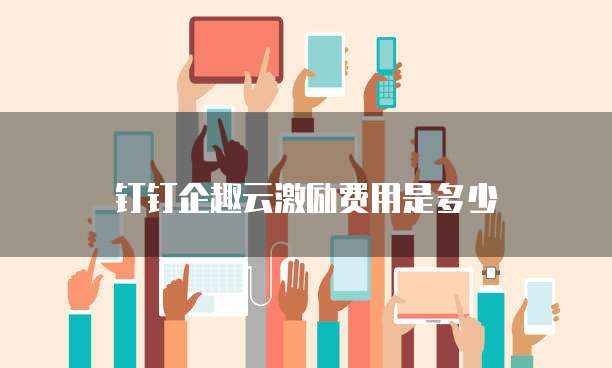 钉钉企趣云激励费用是多少