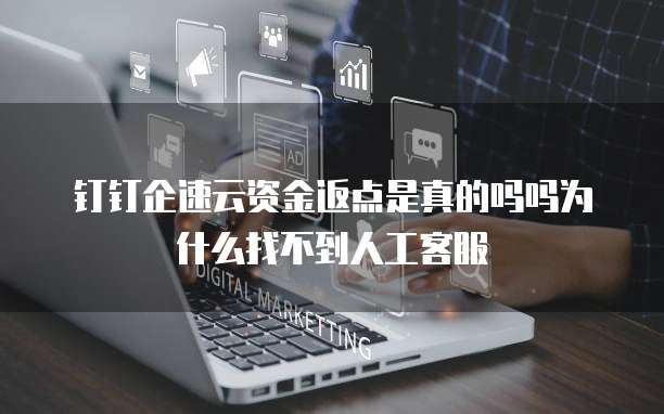 钉钉企速云资金返点是真的吗吗为什么找不到人工客服