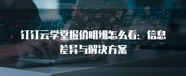 钉钉云学堂报价明细怎么看:信息差异与解决方案