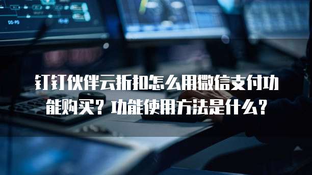 钉钉伙伴云折扣怎么用微信支付功能购买?功能使用方法是什么?